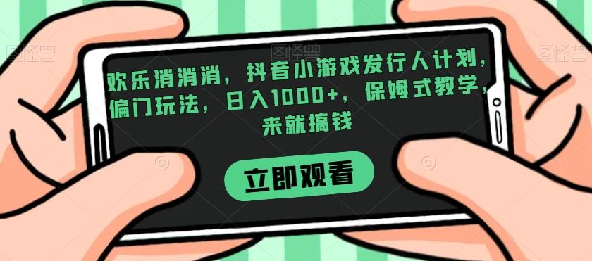 欢乐消消消，抖音小游戏发行人计划，偏门玩法，日入1000+，保姆式教学，来就搞钱-搞个副业
