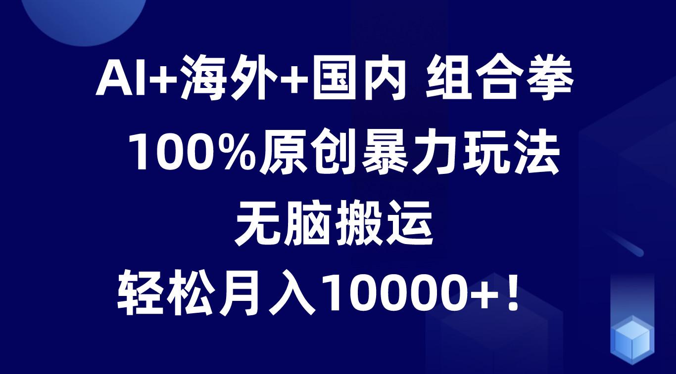 AI+海外+国内组合拳，100%原创暴力玩法，无脑搬运，轻松月入10000+！-搞个副业