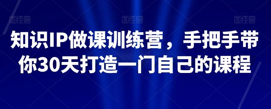 知识IP做课训练营，手把手带你30天打造一门自己的课程-搞个副业