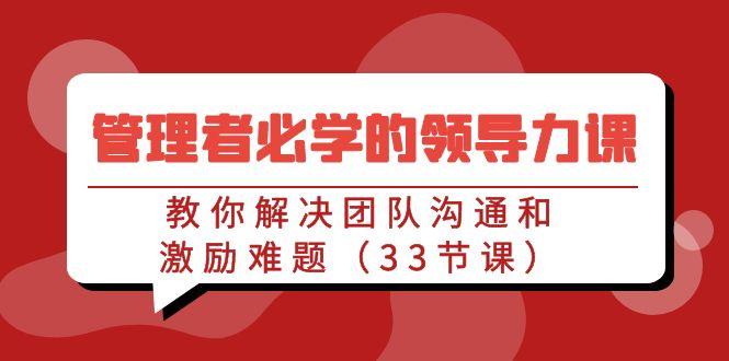 管理者必学的领导力课：教你解决团队沟通和激励难题(33节课)-搞个副业