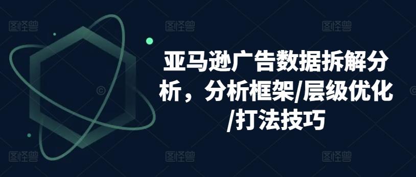 亚马逊广告数据拆解分析，分析框架/层级优化/打法技巧-搞个副业