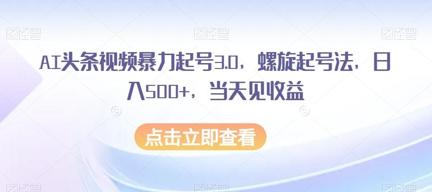 AI头条视频暴力起号3.0，螺旋起号法，日入500+，当天见收益【揭秘】-搞个副业