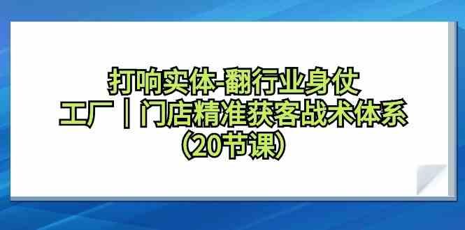 打响实体行业翻身仗，工厂门店精准获客战术体系(20节课)-搞个副业