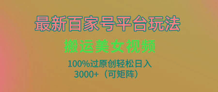 (9852期)最新百家号平台玩法，搬运美女视频100%过原创大揭秘，轻松日入3000+(可…-搞个副业