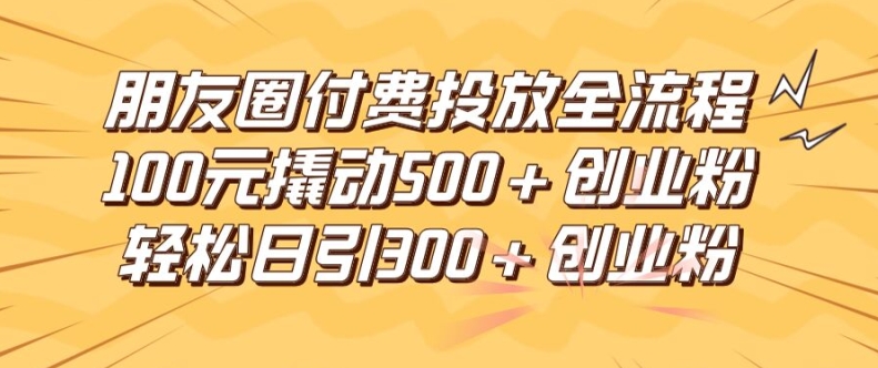 朋友圈高效付费投放全流程，100元撬动500+创业粉，日引流300加精准创业粉【揭秘】-搞个副业