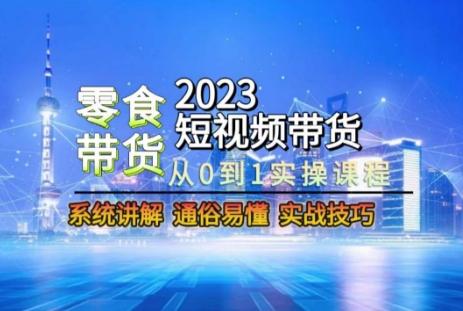 2023短视频带货-零食赛道，从0-1实操课程，系统讲解实战技巧-搞个副业