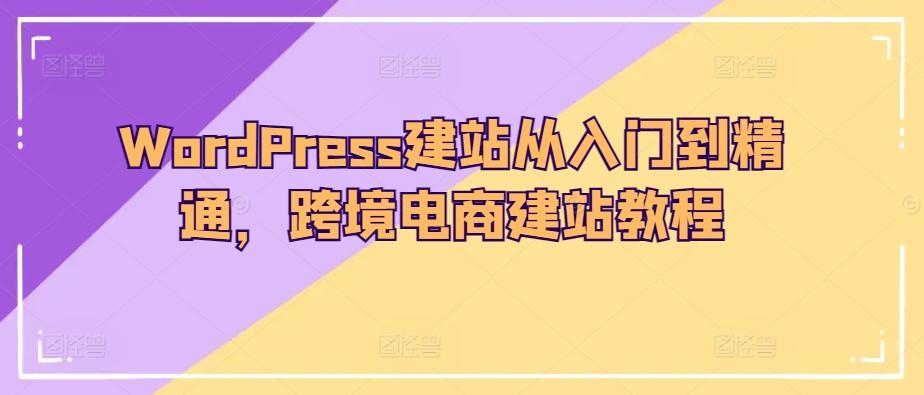 WordPress建站从入门到精通，跨境电商建站教程-搞个副业