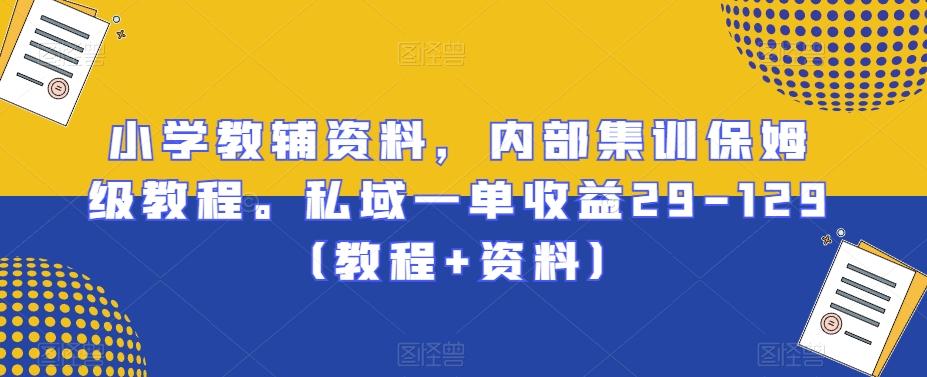小学教辅资料，内部集训保姆级教程。私域一单收益29-129（教程+资料）-搞个副业