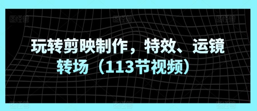 玩转剪映制作，特效、运镜转场(113节视频)-搞个副业