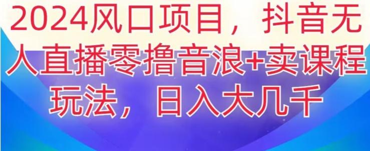 2024风口项目，抖音无人主播撸音浪+卖课程玩法，日入大几千【揭秘】-搞个副业