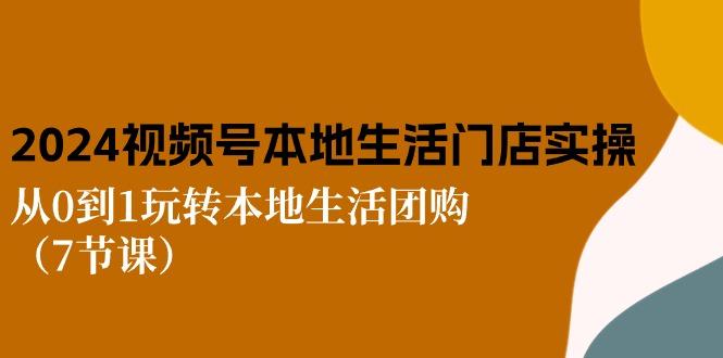 2024视频号短视频本地生活门店实操：从0到1玩转本地生活团购(7节课-搞个副业