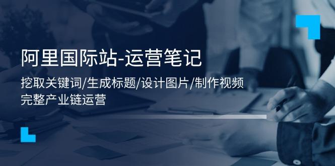 阿里国际站-运营笔记：挖取关键词/生成标题/设计图片/制作视频/56节课-搞个副业