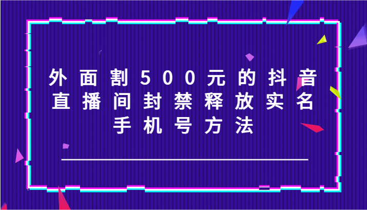 外面割500元的抖音直播间封禁释放实名/手机号方法！-搞个副业
