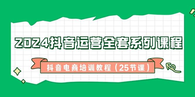 2024抖音运营全套系列课程-抖音电商培训教程(25节课)-搞个副业
