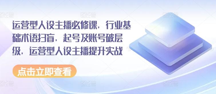 运营型人设主播必修课，行业基础术语扫盲，起号及账号破层级，运营型人设主播提升实战-搞个副业