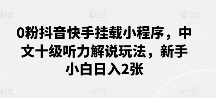 0粉抖音快手挂载小程序，中文十级听力解说玩法，新手小白日入2张-搞个副业