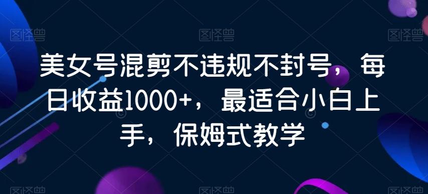 美女号混剪不违规不封号，每日收益1000+，最适合小白上手，保姆式教学-搞个副业