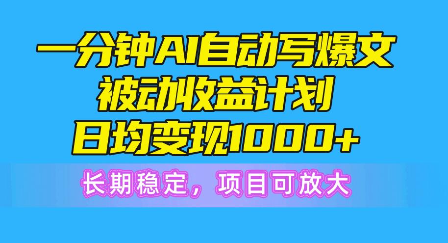 一分钟AI爆文被动收益计划，日均变现1000+，长期稳定，项目可放大-搞个副业