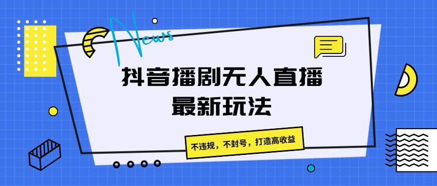 抖音播剧无人直播最新玩法，不违规，不封号，打造高收益-搞个副业