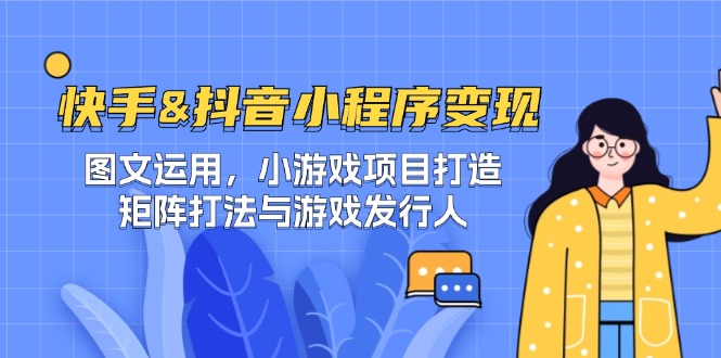 快手&抖音-小程序变现 图文运用/小游戏项目打造/矩阵打法与游戏发行人-搞个副业