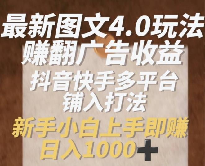 最新图文4.0玩法赚翻广告收益，抖音快手多平台铺入打法，新手小自上手即赚入1k【揭秘】-搞个副业