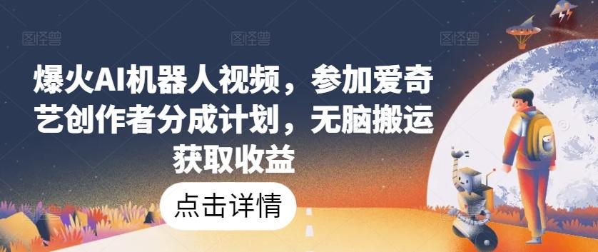 爆火AI机器人视频，参加爱奇艺创作者分成计划，无脑搬运获取收益【揭秘】-搞个副业