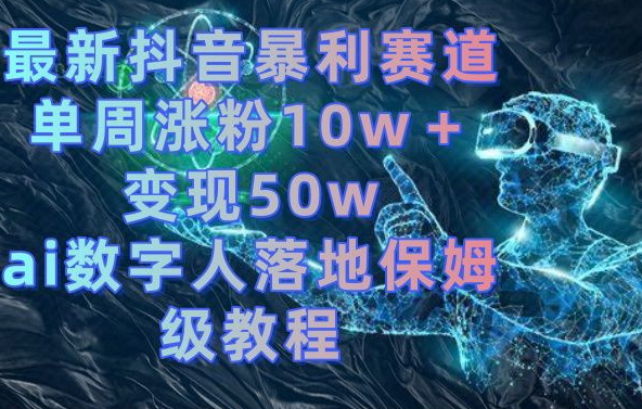 最新抖音暴利赛道，单周涨粉10w＋变现50w的ai数字人落地保姆级教程【揭秘】-搞个副业