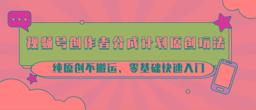 视频号创作者分成计划原创玩法；纯原创不搬运、零基础快速入门-搞个副业