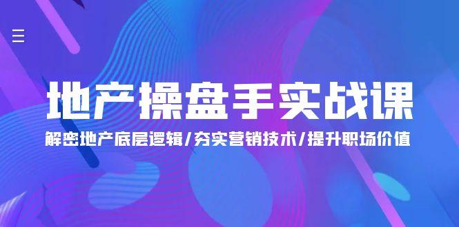 (9960期)地产 操盘手实战课：解密地产底层逻辑/夯实营销技术/提升职场价值(24节)-搞个副业