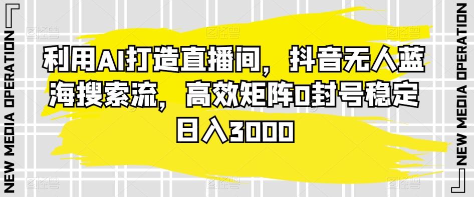 利用AI打造直播间，抖音无人蓝海搜索流，高效矩阵0封号稳定日入3000-搞个副业