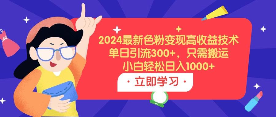 (9480期)2024最新色粉变现高收益技术，单日引流300+，只需搬运，小白轻松日入1000+-搞个副业