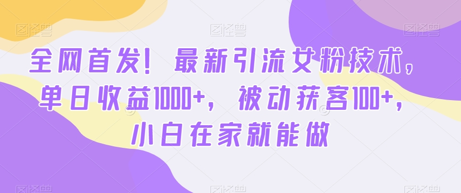 全网首发！最新引流女粉技术，单日收益1000+，被动获客100+，小白在家就能做【揭秘】-搞个副业