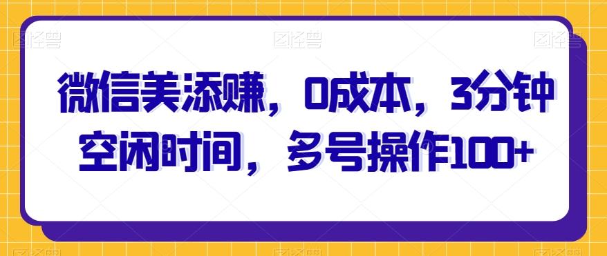 微信美添赚，0成本，3分钟空闲时间，多号操作100+-搞个副业