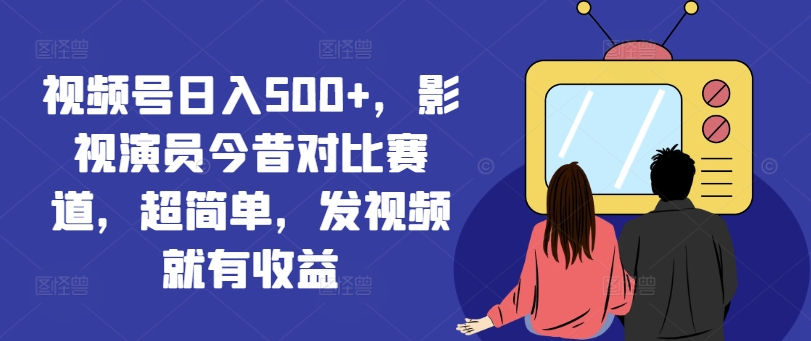 视频号日入500+，影视演员今昔对比赛道，超简单，发视频就有收益【揭秘】-搞个副业