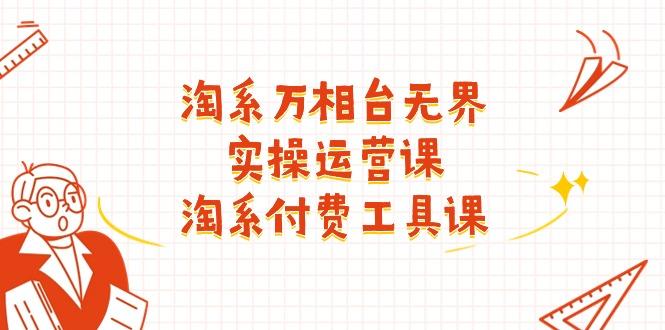 淘系-万相台无界实操运营课：淘系 付费工具课(40节课-搞个副业