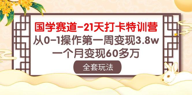 国学 赛道-21天打卡特训营：从0-1操作第一周变现3.8w，一个月变现60多万-搞个副业