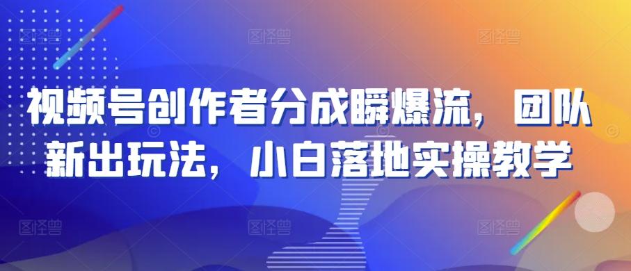 视频号创作者分成瞬爆流，团队新出玩法，小白落地实操教学【揭秘】-搞个副业