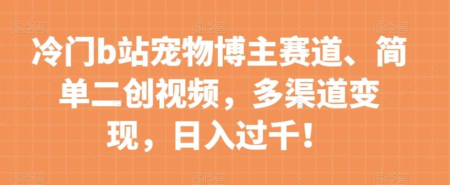 冷门b站宠物博主赛道，简单二创视频，多渠道变现，日入过千！【揭秘】-搞个副业