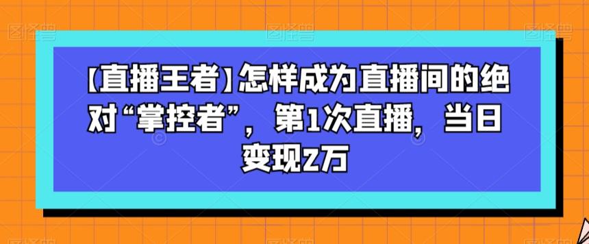 【直播王者】怎样成为直播间的绝对“掌控者”，第1次直播，当日变现2万-搞个副业