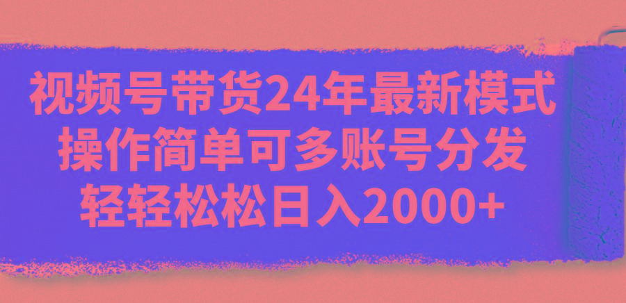 视频号带货24年最新模式，操作简单可多账号分发，轻轻松松日入2000+-搞个副业