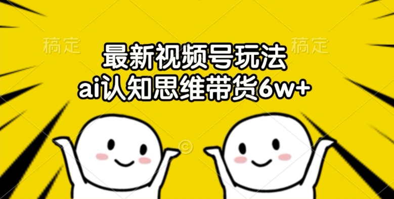 最新视频号玩法，ai认知思维带货6w+【揭秘】-搞个副业