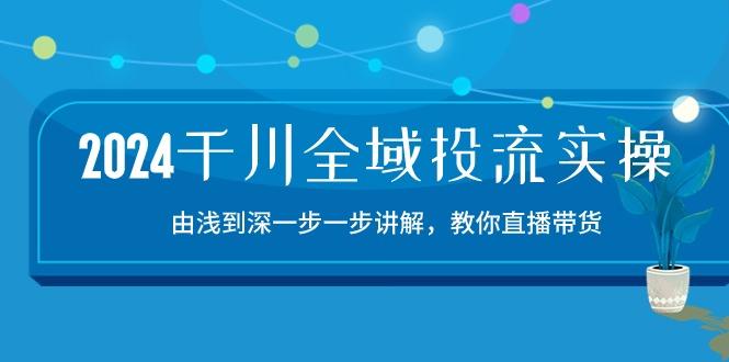 2024千川-全域投流精品实操：由谈到深一步一步讲解，教你直播带货-15节-搞个副业