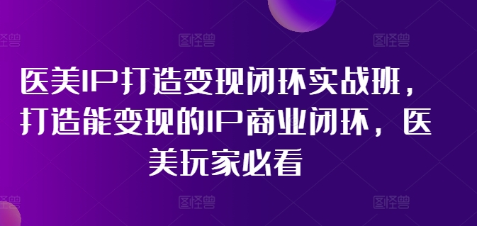 医美IP打造变现闭环实战班，打造能变现的IP商业闭环，医美玩家必看!-搞个副业