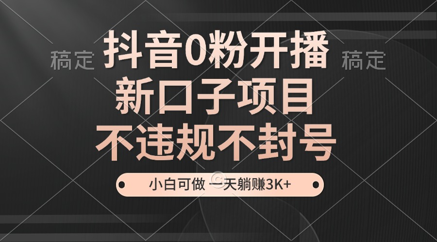 抖音0粉开播，新口子项目，不违规不封号，小白可做，一天躺赚3K+-搞个副业