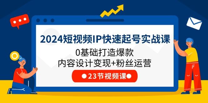 2024短视频IP快速起号实战课，0基础打造爆款内容设计变现+粉丝运营(23节-搞个副业