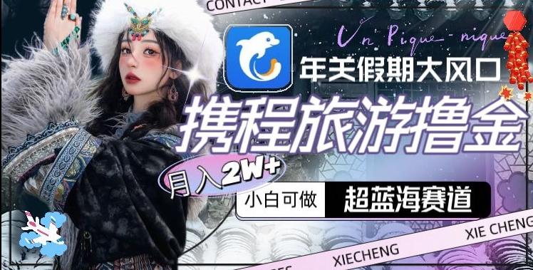 年关假期大风口，携程旅游撸金，超蓝海赛道,月入2w+【揭秘】-搞个副业
