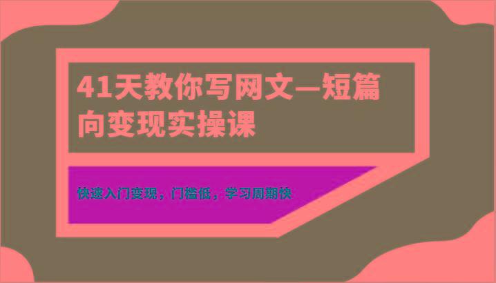 41天教你写网文—短篇向变现实操课，快速入门变现，门槛低，学习周期快-搞个副业