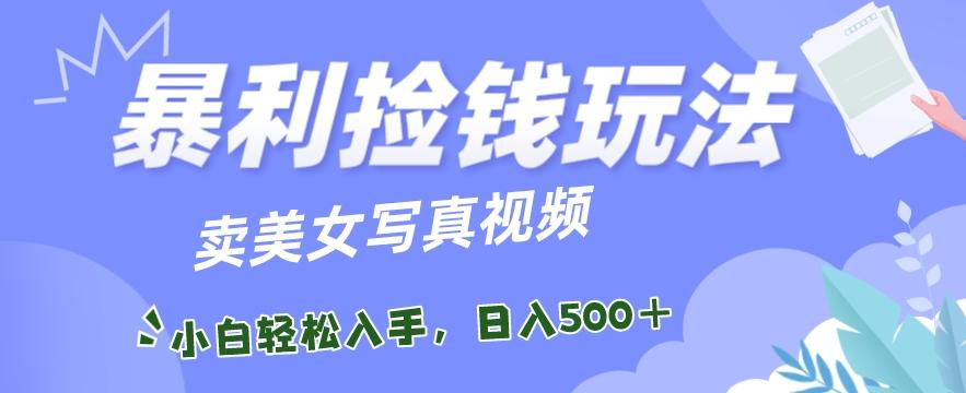 暴利捡钱玩法，卖美女写真视频，100%原创视频，小白轻松上手，单日收益500+-搞个副业