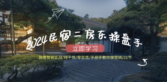 2024民宿二房东操盘手 民宿营销实战/纯干货/零忽悠/手把手教你做营销/21节-搞个副业