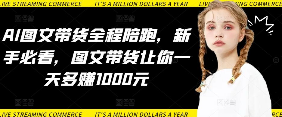 AI图文带货全程陪跑，新手必看，图文带货让你一天多赚1000元-搞个副业